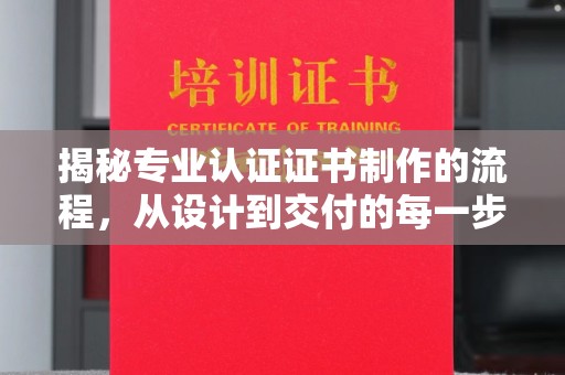 芒康揭秘专业认证证书制作的流程，从设计到交付的每一步